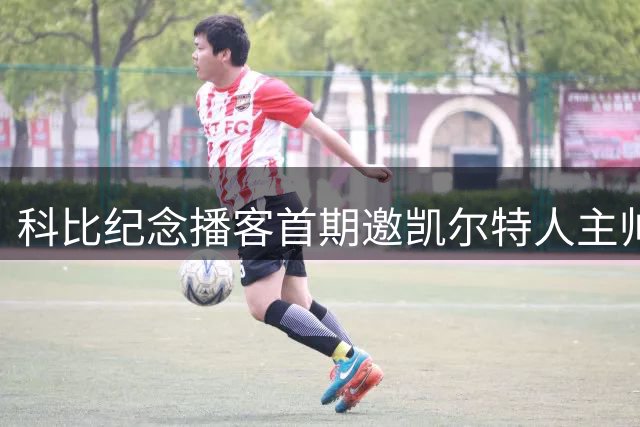科比纪念播客首期邀凯尔特人主帅 重温2010年巅峰对决
